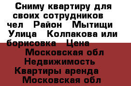 Сниму квартиру для своих сотрудников 10 чел › Район ­ Мытищи › Улица ­ Колпакова или борисовка › Цена ­ 30 000 - Московская обл. Недвижимость » Квартиры аренда   . Московская обл.